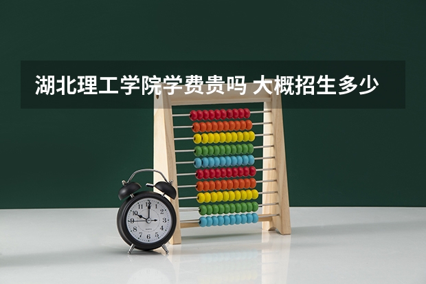 湖北理工學(xué)院學(xué)費(fèi)貴嗎 大概招生多少人
