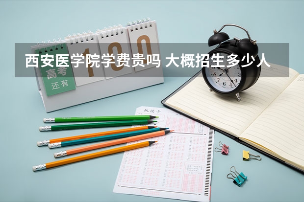 西安醫(yī)學(xué)院學(xué)費貴嗎 大概招生多少人
