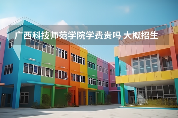 廣西科技師范學(xué)院學(xué)費貴嗎 大概招生多少人