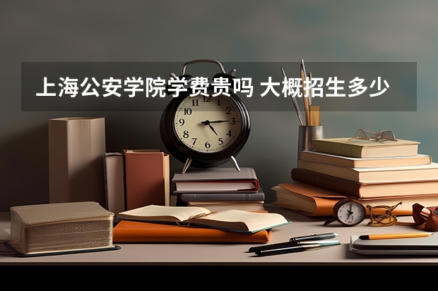 上海公安學(xué)院學(xué)費(fèi)貴嗎 大概招生多少人