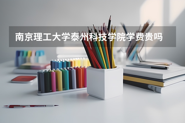 南京理工大學泰州科技學院學費貴嗎 大概招生多少人