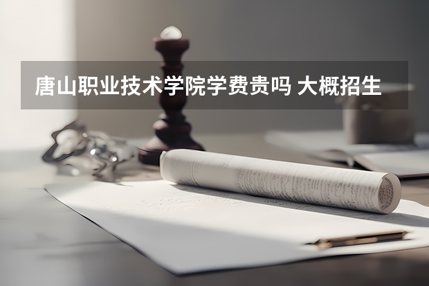 唐山職業(yè)技術學院學費貴嗎 大概招生多少人