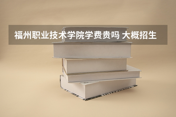 福州職業(yè)技術(shù)學(xué)院學(xué)費貴嗎 大概招生多少人