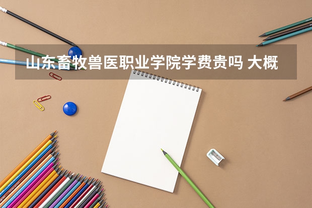 山東畜牧獸醫(yī)職業(yè)學(xué)院學(xué)費(fèi)貴嗎 大概招生多少人