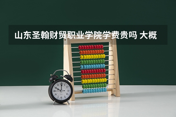 山東圣翰財貿(mào)職業(yè)學(xué)院學(xué)費貴嗎 大概招生多少人