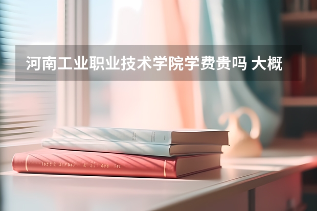 河南工業(yè)職業(yè)技術(shù)學(xué)院學(xué)費(fèi)貴嗎 大概招生多少人