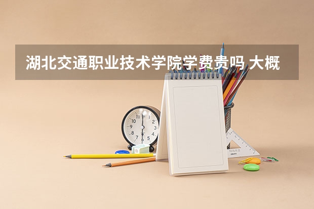 湖北交通職業(yè)技術(shù)學(xué)院學(xué)費貴嗎 大概招生多少人