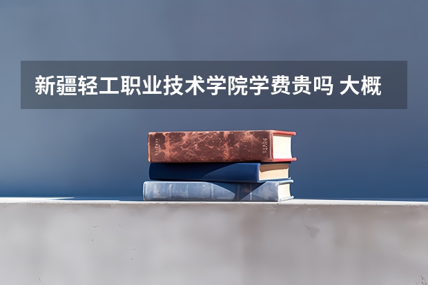 新疆輕工職業(yè)技術(shù)學(xué)院學(xué)費(fèi)貴嗎 大概招生多少人