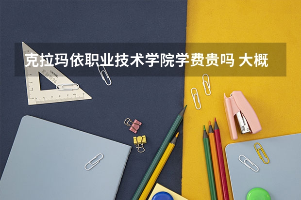 克拉瑪依職業(yè)技術(shù)學(xué)院學(xué)費貴嗎 大概招生多少人