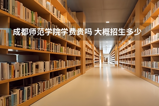 成都師范學(xué)院學(xué)費貴嗎 大概招生多少人