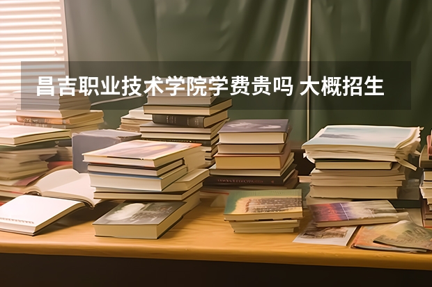 昌吉職業(yè)技術(shù)學(xué)院學(xué)費(fèi)貴嗎 大概招生多少人