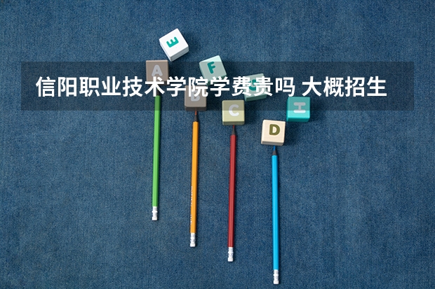 信陽(yáng)職業(yè)技術(shù)學(xué)院學(xué)費(fèi)貴嗎 大概招生多少人