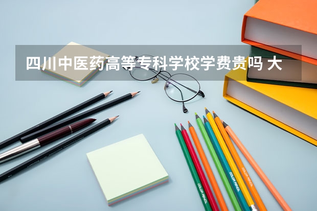 四川中醫(yī)藥高等?？茖W校學費貴嗎 大概招生多少人