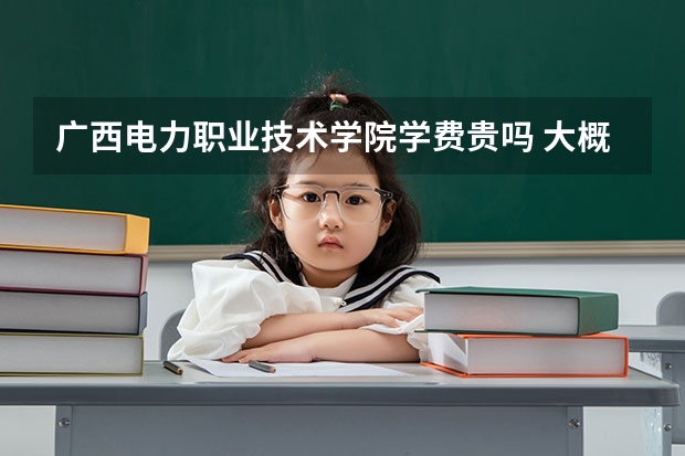 廣西電力職業(yè)技術(shù)學(xué)院學(xué)費(fèi)貴嗎 大概招生多少人
