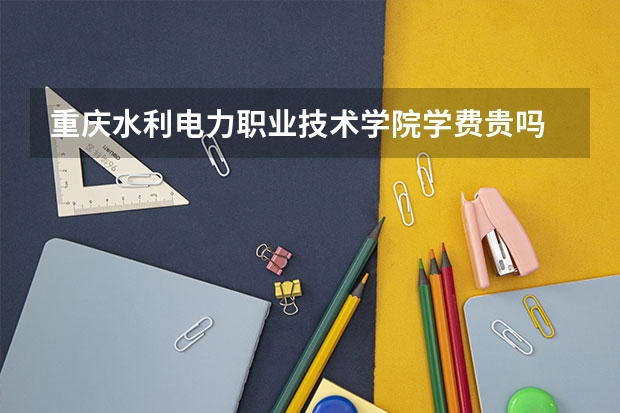 重慶水利電力職業(yè)技術(shù)學(xué)院學(xué)費(fèi)貴嗎 大概招生多少人