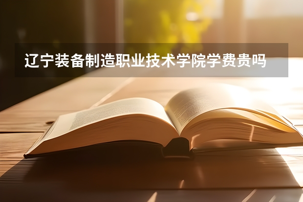 遼寧裝備制造職業(yè)技術(shù)學(xué)院學(xué)費貴嗎 大概招生多少人