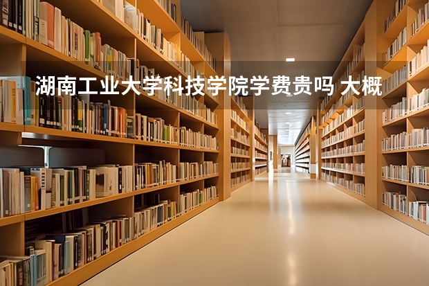 湖南工業(yè)大學(xué)科技學(xué)院學(xué)費(fèi)貴嗎 大概招生多少人