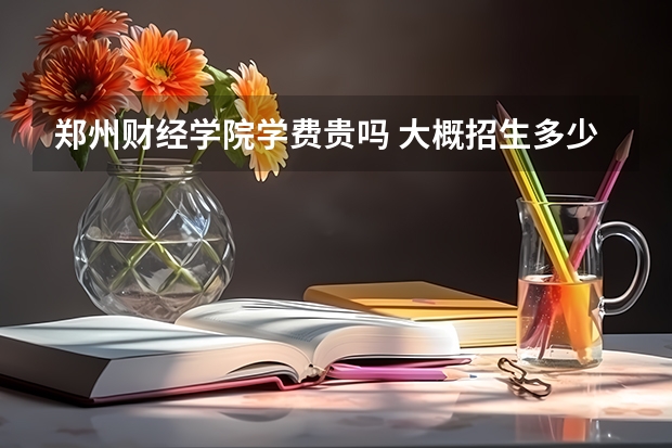 鄭州財(cái)經(jīng)學(xué)院學(xué)費(fèi)貴嗎 大概招生多少人