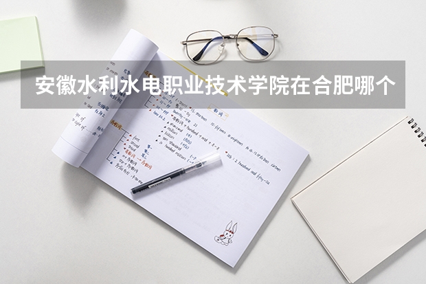安徽水利水電職業(yè)技術(shù)學(xué)院在合肥哪個區(qū)