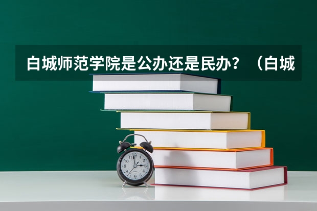白城師范學(xué)院是公辦還是民辦？（白城師范學(xué)院是公辦還是民辦）