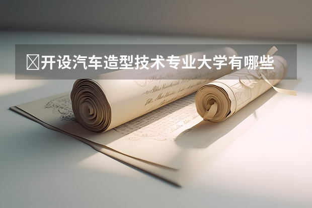 ?開(kāi)設(shè)汽車造型技術(shù)專業(yè)大學(xué)有哪些