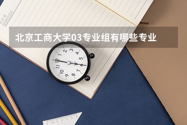 北京工商大學(xué)03專業(yè)組有哪些專業(yè)