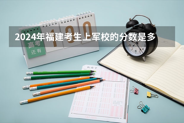2024年福建考生上軍校的分?jǐn)?shù)是多少？