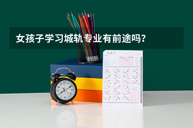 女孩子學(xué)習(xí)城軌專業(yè)有前途嗎？