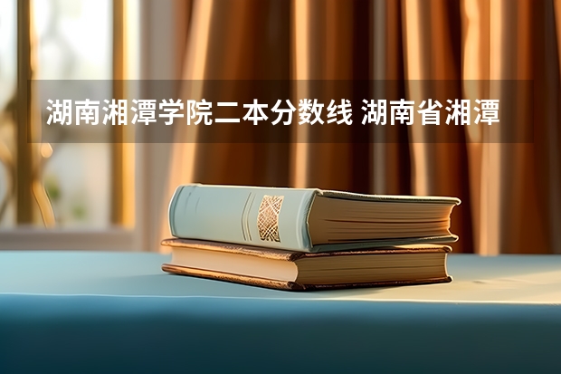 湖南湘潭學(xué)院二本分數(shù)線 湖南省湘潭大學(xué)錄取分數(shù)線