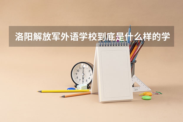 洛陽解放軍外語學(xué)校到底是什么樣的學(xué)校