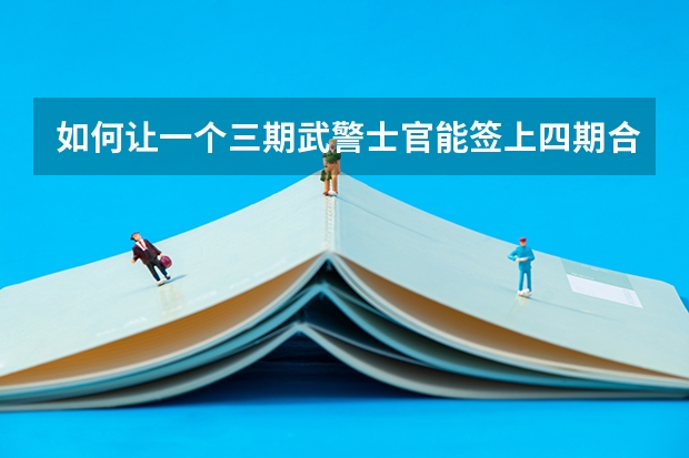 如何讓一個(gè)三期武警士官能簽上四期合同
