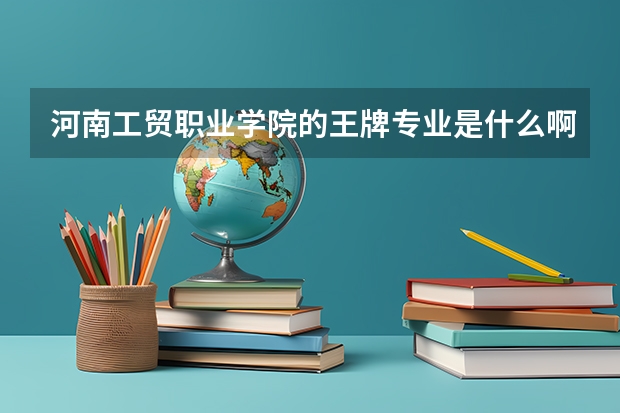 河南工貿(mào)職業(yè)學(xué)院的王牌專(zhuān)業(yè)是什么啊？