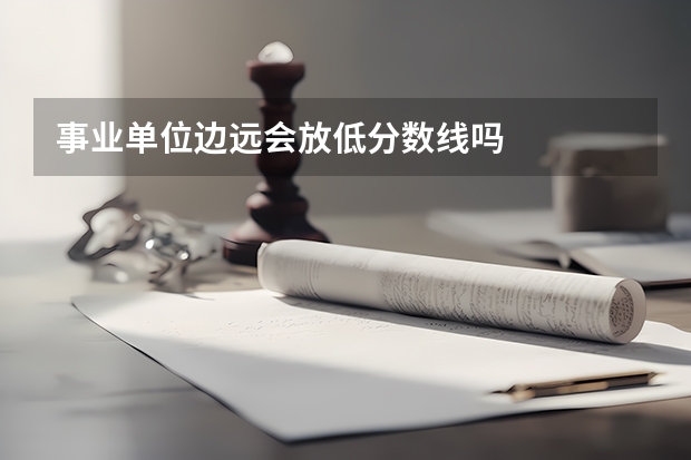 事業(yè)單位邊遠(yuǎn)會(huì)放低分?jǐn)?shù)線嗎