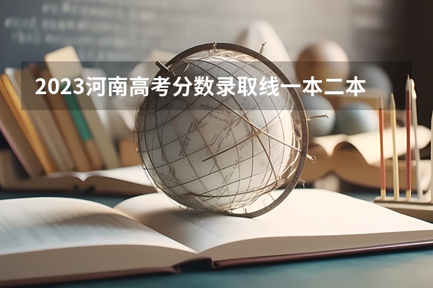 2023河南高考分?jǐn)?shù)錄取線一本二本 河南本科二本分?jǐn)?shù)線