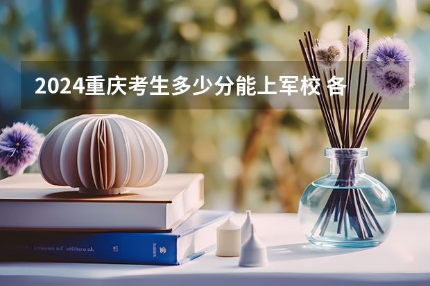 2024重慶考生多少分能上軍校 各軍校在重慶錄取分?jǐn)?shù)線(xiàn)