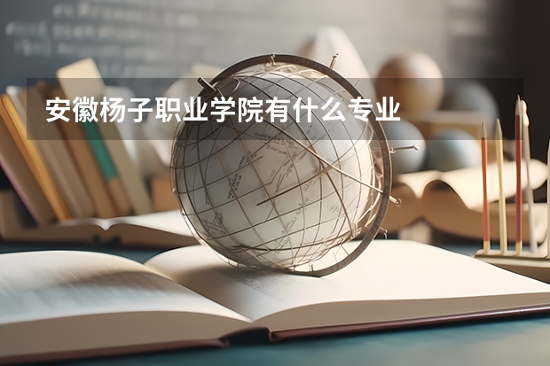 安徽楊子職業(yè)學院有什么專業(yè)