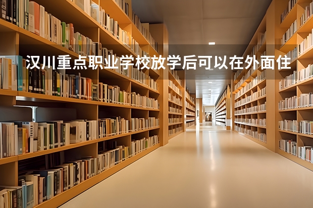 漢川重點職業(yè)學(xué)校放學(xué)后可以在外面住嗎？