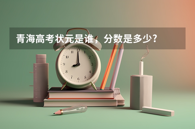 青海高考狀元是誰(shuí)，分?jǐn)?shù)是多少?