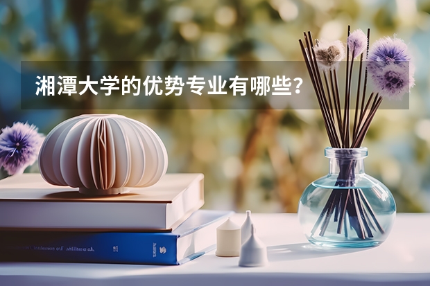 湘潭大學(xué)的優(yōu)勢專業(yè)有哪些？