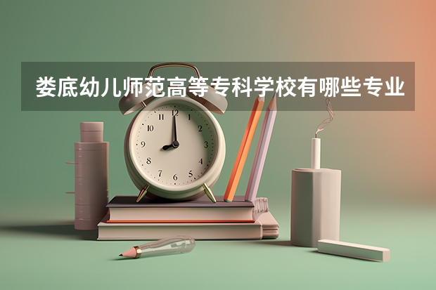 婁底幼兒師范高等?？茖W(xué)校有哪些專業(yè)？