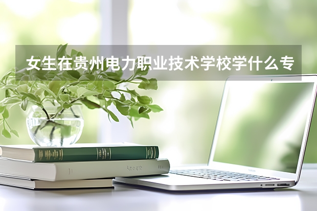 女生在貴州電力職業(yè)技術(shù)學(xué)校學(xué)什么專業(yè)比較好？？？