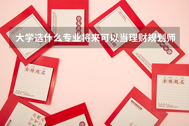 大學(xué)選什么專業(yè)將來可以當(dāng)理財(cái)規(guī)劃師？非本科哪類學(xué)校有這個(gè)專業(yè)？