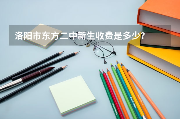 洛陽(yáng)市東方二中新生收費(fèi)是多少？