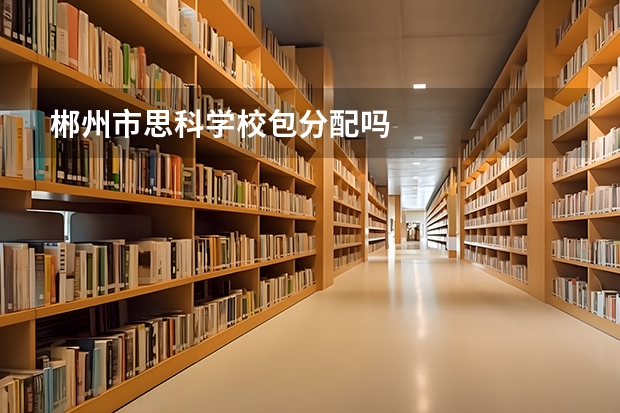 郴州市思科學(xué)校包分配嗎