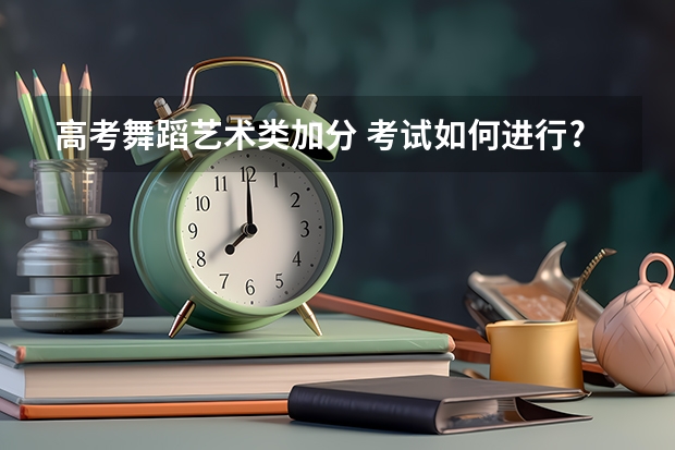 高考舞蹈藝術(shù)類(lèi)加分 考試如何進(jìn)行?最多能加多少分值?有60分的加分么?