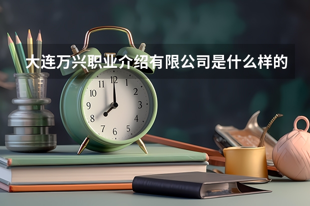 大連萬興職業(yè)介紹有限公司是什么樣的公司？？？？？？？？？？