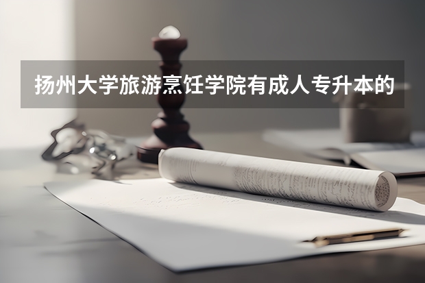 揚(yáng)州大學(xué)旅游烹飪學(xué)院有成人專升本的嗎？