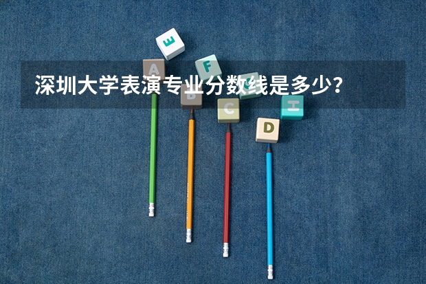深圳大學(xué)表演專業(yè)分?jǐn)?shù)線是多少？