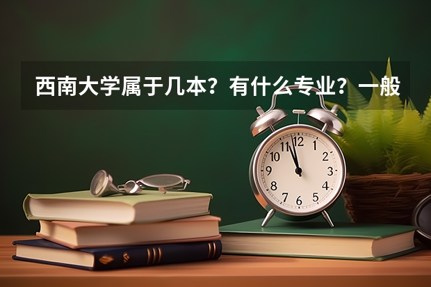 西南大學(xué)屬于幾本？有什么專(zhuān)業(yè)？一般分?jǐn)?shù)線是多少？