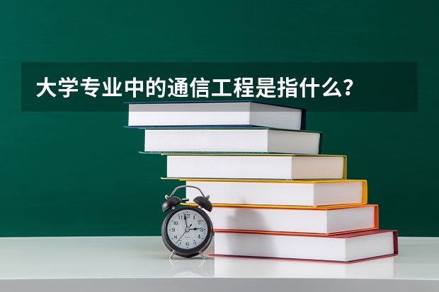 大學專業(yè)中的通信工程是指什么？